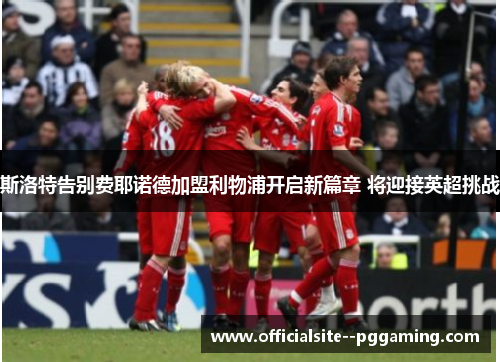 斯洛特告别费耶诺德加盟利物浦开启新篇章 将迎接英超挑战