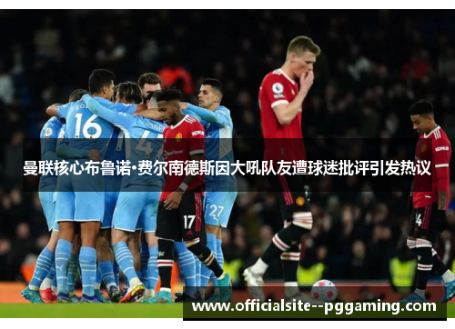 曼联核心布鲁诺·费尔南德斯因大吼队友遭球迷批评引发热议