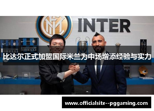 比达尔正式加盟国际米兰为中场增添经验与实力