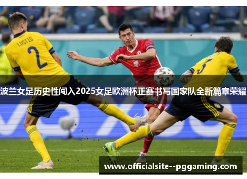 波兰女足历史性闯入2025女足欧洲杯正赛书写国家队全新篇章荣耀