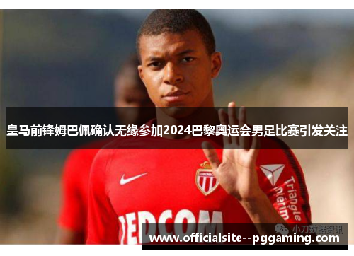 皇马前锋姆巴佩确认无缘参加2024巴黎奥运会男足比赛引发关注
