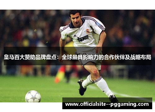 皇马百大赞助品牌盘点：全球最具影响力的合作伙伴及战略布局