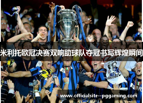 米利托欧冠决赛双响助球队夺冠书写辉煌瞬间