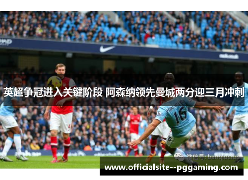 英超争冠进入关键阶段 阿森纳领先曼城两分迎三月冲刺