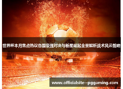 世界杯本月焦点热议各国豪强对决与新星崛起全景解析战术风云前瞻