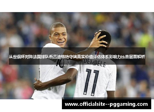 从世俱杯对阵法国球队看吕迪格防守端真实价值评估体系影响力比赛层面解析