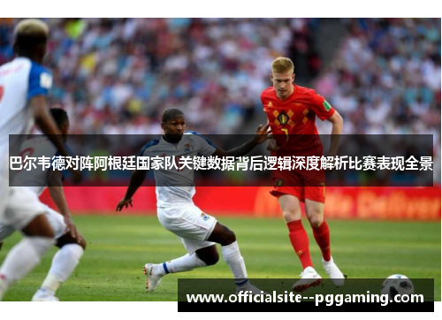 巴尔韦德对阵阿根廷国家队关键数据背后逻辑深度解析比赛表现全景