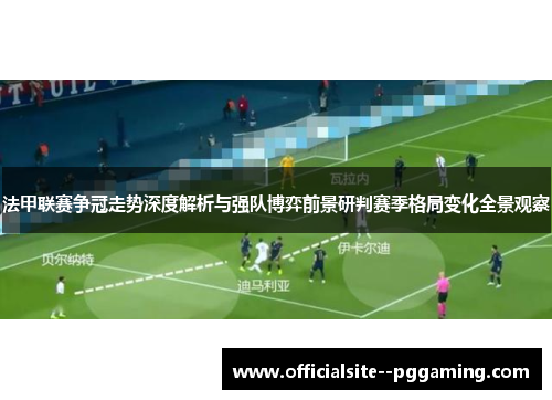法甲联赛争冠走势深度解析与强队博弈前景研判赛季格局变化全景观察 法甲联赛争冠走势深度解析与强队博弈前景研判赛季格局变化全景观察