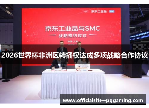2026世界杯非洲区转播权达成多项战略合作协议 2026世界杯非洲区转播权达成多项战略合作协议