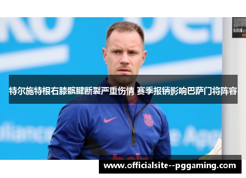 特尔施特根右膝髌腱断裂严重伤情 赛季报销影响巴萨门将阵容 特尔施特根右膝髌腱断裂严重伤情 赛季报销影响巴萨门将阵容