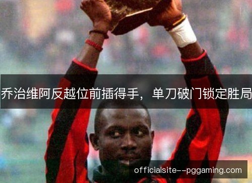 乔治维阿反越位前插得手,单刀破门锁定胜局 乔治维阿反越位前插得手,单刀破门锁定胜局