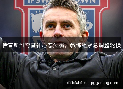 伊普斯维奇替补心态失衡，教练组紧急调整轮换