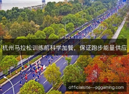 杭州马拉松训练前科学加餐，保证跑步能量供应