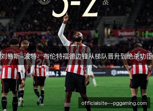 刘易斯-波特：布伦特福德边锋从梯队晋升到绝杀功臣